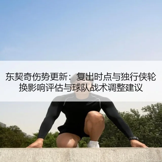 东契奇伤势更新：复出时点与独行侠轮换影响评估与球队战术调整建议